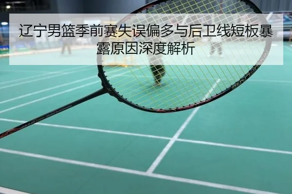 辽宁男篮季前赛失误偏多与后卫线短板暴露原因深度解析