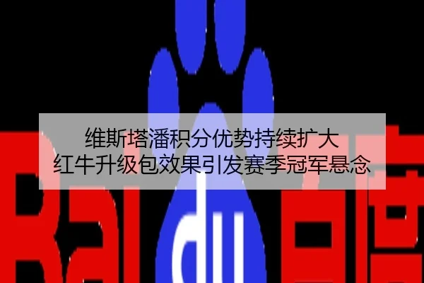 维斯塔潘积分优势持续扩大 红牛升级包效果引发赛季冠军悬念