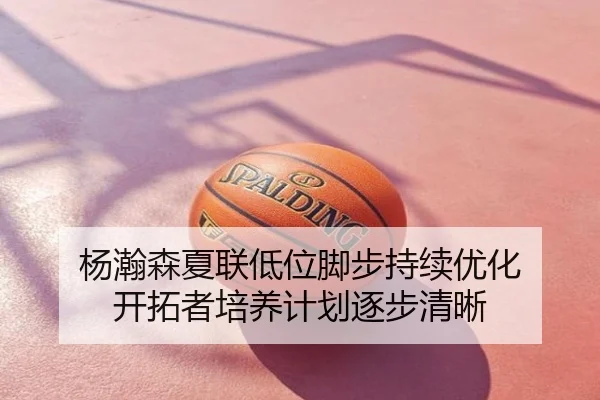 杨瀚森夏联低位脚步持续优化 开拓者培养计划逐步清晰