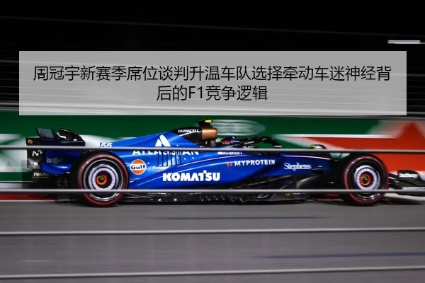 周冠宇新赛季席位谈判升温车队选择牵动车迷神经背后的F1竞争逻辑