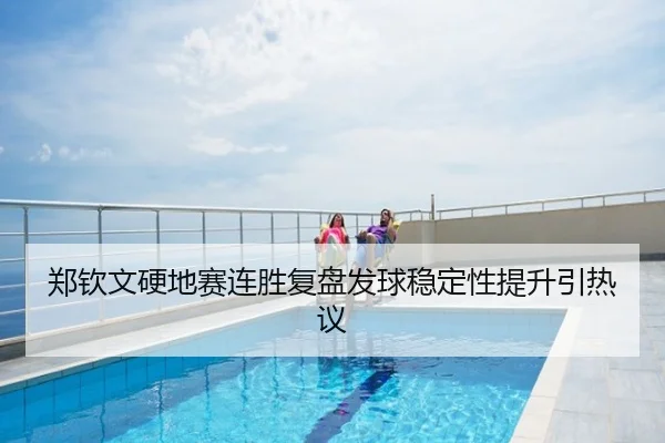 郑钦文硬地赛连胜复盘发球稳定性提升引热议