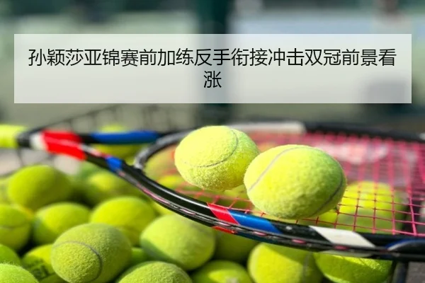 孙颖莎亚锦赛前加练反手衔接冲击双冠前景看涨