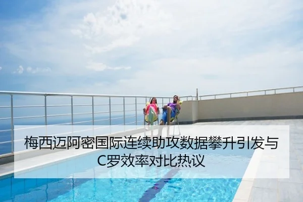 梅西迈阿密国际连续助攻数据攀升引发与C罗效率对比热议