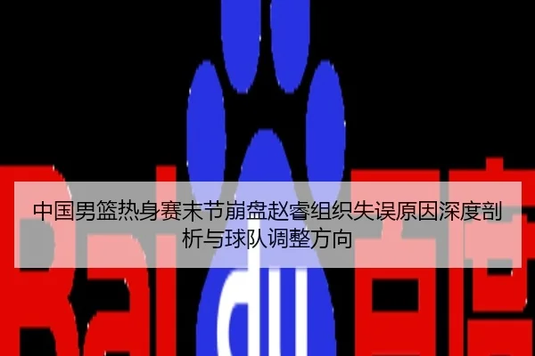 中国男篮热身赛末节崩盘赵睿组织失误原因深度剖析与球队调整方向