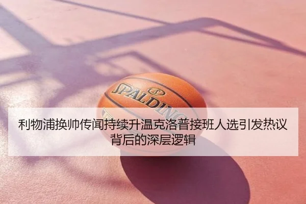 利物浦换帅传闻持续升温克洛普接班人选引发热议背后的深层逻辑