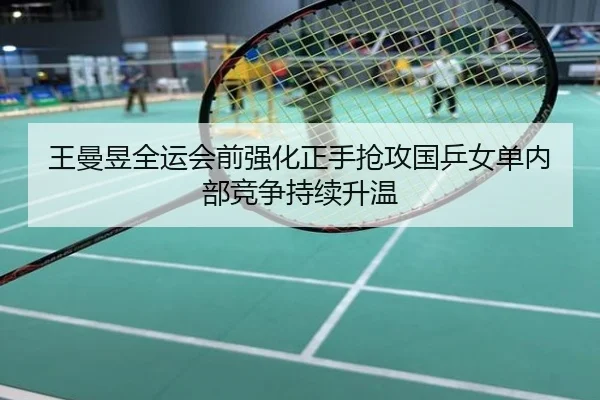 王曼昱全运会前强化正手抢攻国乒女单内部竞争持续升温