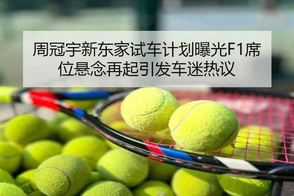 周冠宇新东家试车计划曝光F1席位悬念再起引发车迷热议